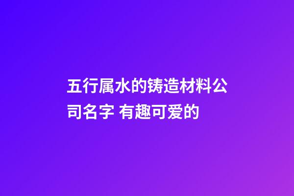 五行属水的铸造材料公司名字 有趣可爱的-第1张-公司起名-玄机派